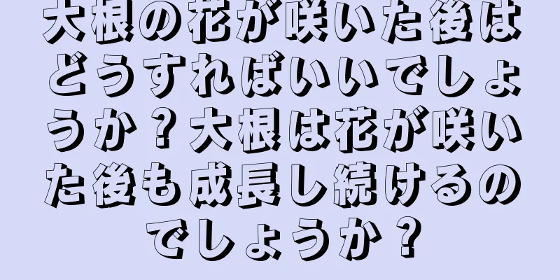 大根の花が咲いた後はどうすればいいでしょうか？大根は花が咲いた後も成長し続けるのでしょうか？
