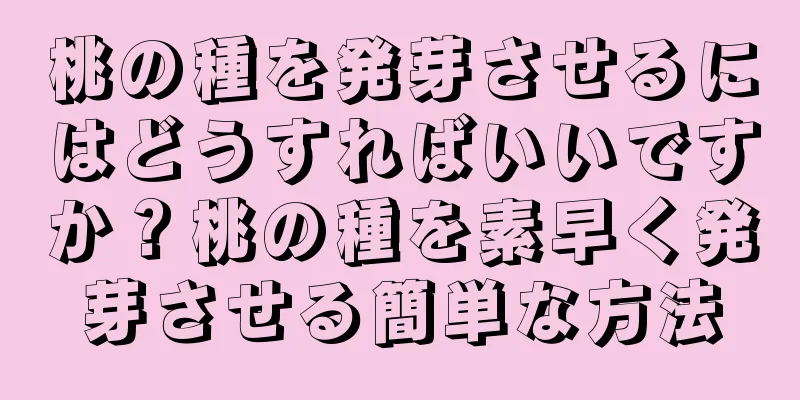 桃の種を発芽させるにはどうすればいいですか？桃の種を素早く発芽させる簡単な方法