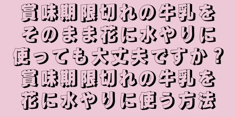 賞味期限切れの牛乳をそのまま花に水やりに使っても大丈夫ですか？賞味期限切れの牛乳を花に水やりに使う方法