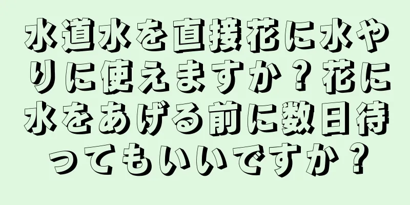 水道水を直接花に水やりに使えますか？花に水をあげる前に数日待ってもいいですか？