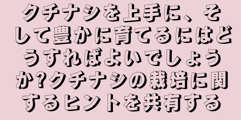 クチナシを上手に、そして豊かに育てるにはどうすればよいでしょうか?クチナシの栽培に関するヒントを共有する
