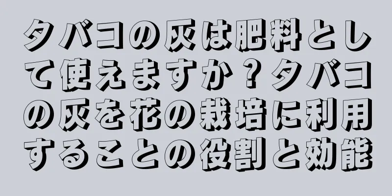 タバコの灰は肥料として使えますか？タバコの灰を花の栽培に利用することの役割と効能