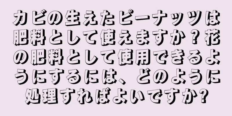 カビの生えたピーナッツは肥料として使えますか？花の肥料として使用できるようにするには、どのように処理すればよいですか?