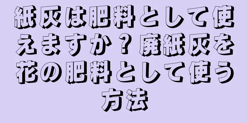 紙灰は肥料として使えますか？廃紙灰を花の肥料として使う方法