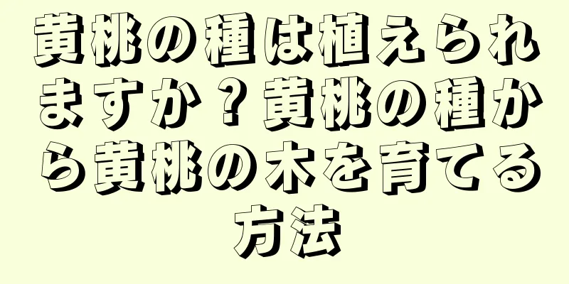 黄桃の種は植えられますか？黄桃の種から黄桃の木を育てる方法