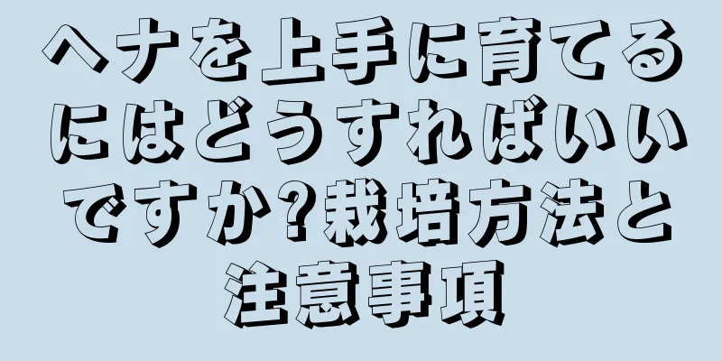 ヘナを上手に育てるにはどうすればいいですか?栽培方法と注意事項