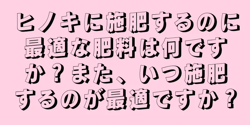 ヒノキに施肥するのに最適な肥料は何ですか？また、いつ施肥するのが最適ですか？