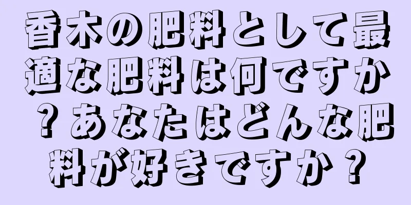 香木の肥料として最適な肥料は何ですか？あなたはどんな肥料が好きですか？