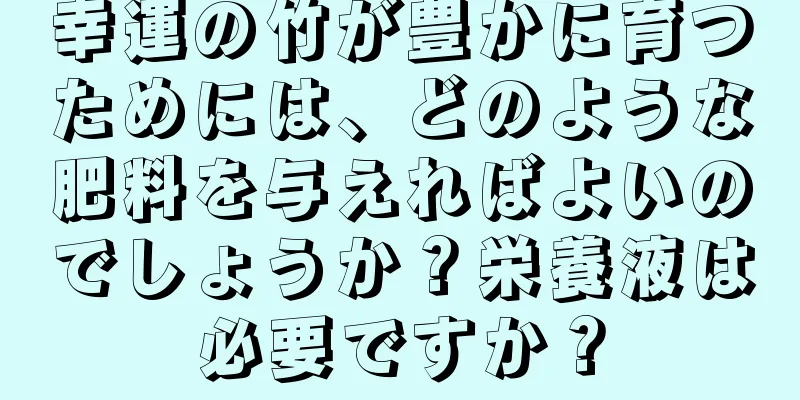 幸運の竹が豊かに育つためには、どのような肥料を与えればよいのでしょうか？栄養液は必要ですか？