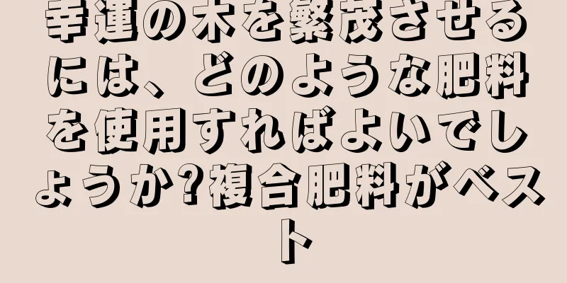 幸運の木を繁茂させるには、どのような肥料を使用すればよいでしょうか?複合肥料がベスト