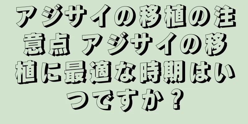 アジサイの移植の注意点 アジサイの移植に最適な時期はいつですか？