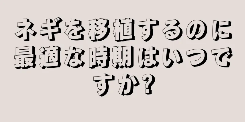 ネギを移植するのに最適な時期はいつですか?