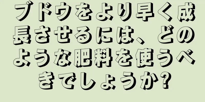 ブドウをより早く成長させるには、どのような肥料を使うべきでしょうか?