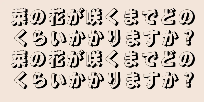 菜の花が咲くまでどのくらいかかりますか？菜の花が咲くまでどのくらいかかりますか？