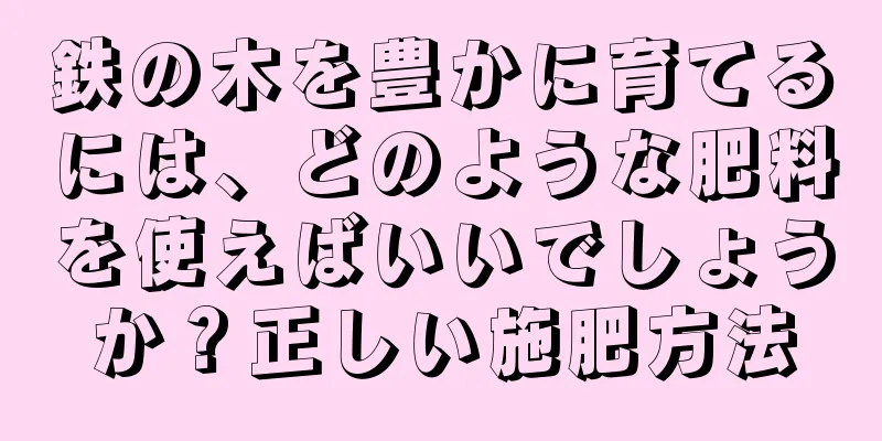 鉄の木を豊かに育てるには、どのような肥料を使えばいいでしょうか？正しい施肥方法