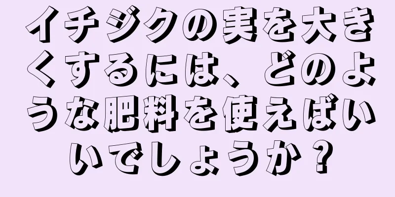 イチジクの実を大きくするには、どのような肥料を使えばいいでしょうか？