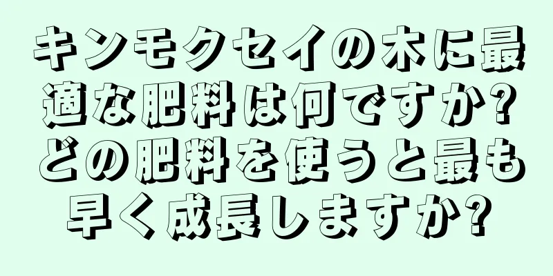 キンモクセイの木に最適な肥料は何ですか?どの肥料を使うと最も早く成長しますか?