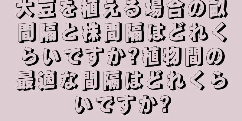 大豆を植える場合の畝間隔と株間隔はどれくらいですか?植物間の最適な間隔はどれくらいですか?