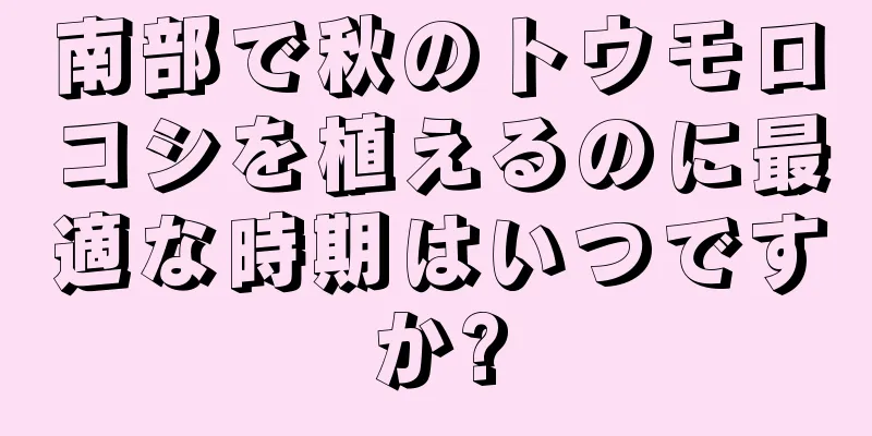 南部で秋のトウモロコシを植えるのに最適な時期はいつですか?