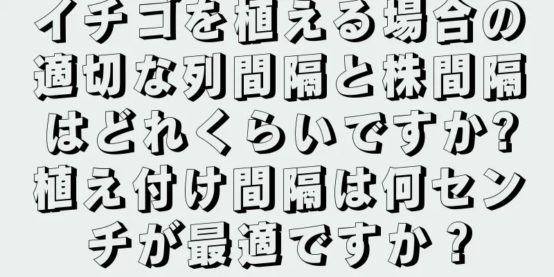 イチゴを植える場合の適切な列間隔と株間隔はどれくらいですか?植え付け間隔は何センチが最適ですか？