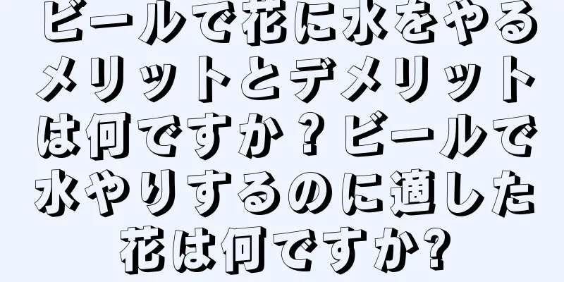 ビールで花に水をやるメリットとデメリットは何ですか？ビールで水やりするのに適した花は何ですか?
