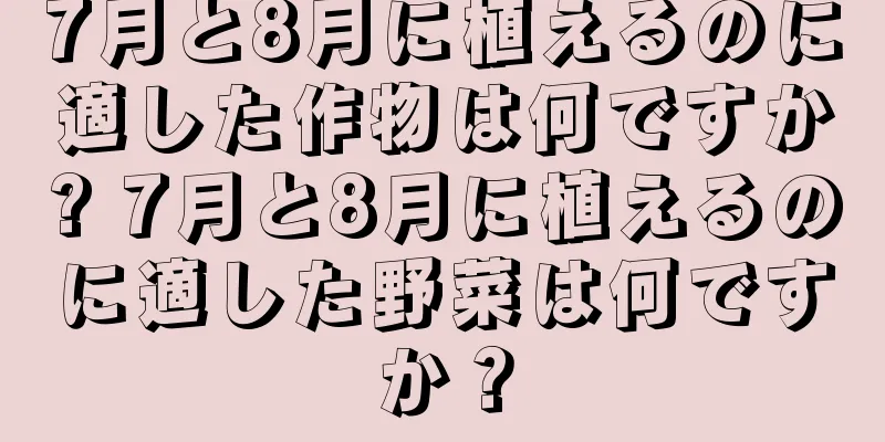 7月と8月に植えるのに適した作物は何ですか? 7月と8月に植えるのに適した野菜は何ですか？
