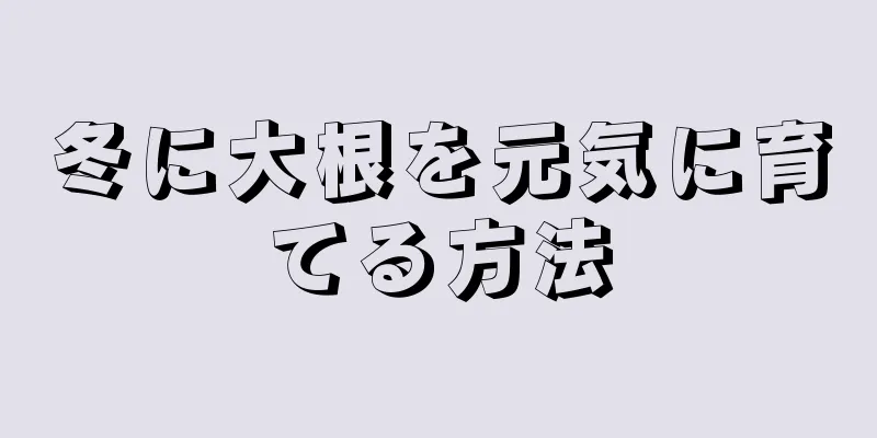 冬に大根を元気に育てる方法