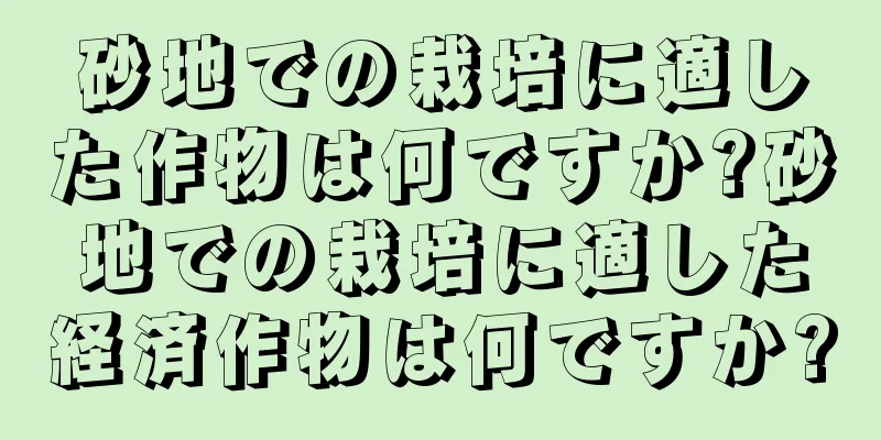 砂地での栽培に適した作物は何ですか?砂地での栽培に適した経済作物は何ですか?