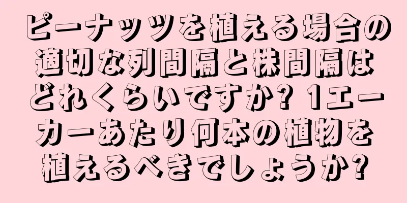 ピーナッツを植える場合の適切な列間隔と株間隔はどれくらいですか? 1エーカーあたり何本の植物を植えるべきでしょうか?