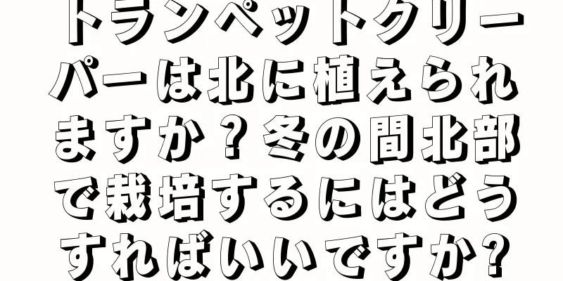 トランペットクリーパーは北に植えられますか？冬の間北部で栽培するにはどうすればいいですか?