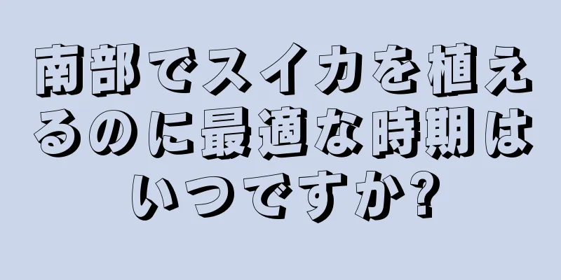 南部でスイカを植えるのに最適な時期はいつですか?