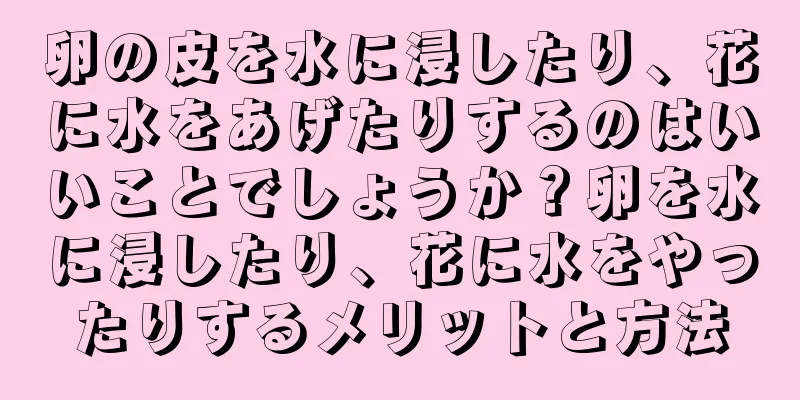 卵の皮を水に浸したり、花に水をあげたりするのはいいことでしょうか？卵を水に浸したり、花に水をやったりするメリットと方法