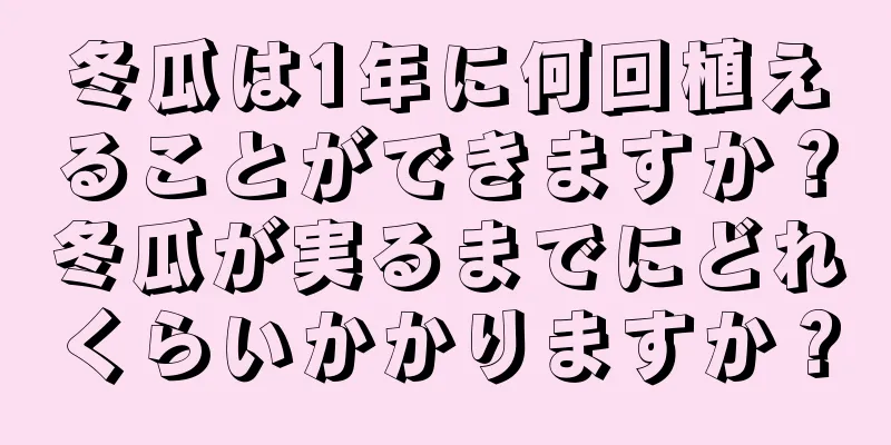 冬瓜は1年に何回植えることができますか？冬瓜が実るまでにどれくらいかかりますか？