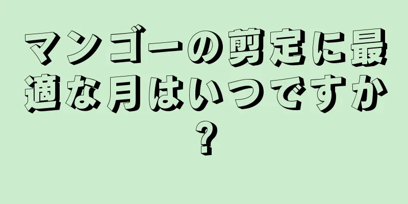 マンゴーの剪定に最適な月はいつですか?