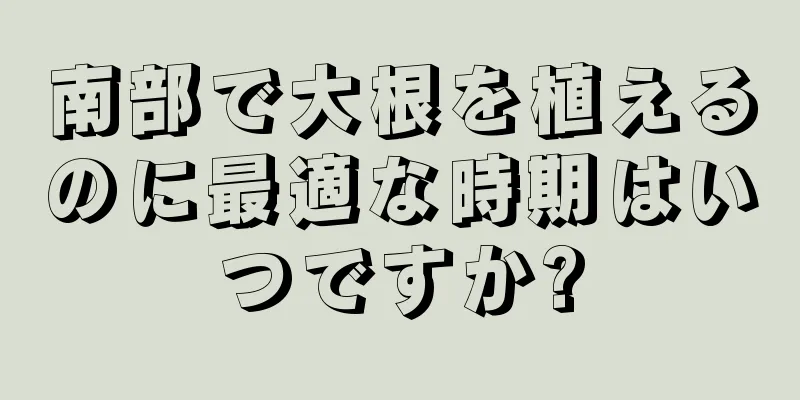 南部で大根を植えるのに最適な時期はいつですか?