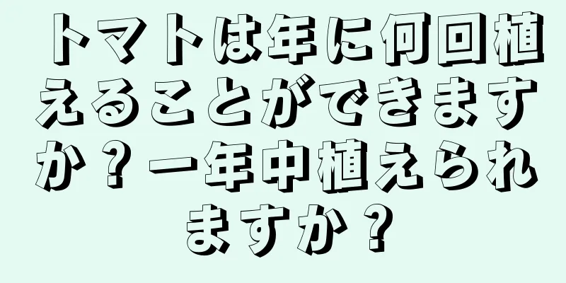 トマトは年に何回植えることができますか？一年中植えられますか？