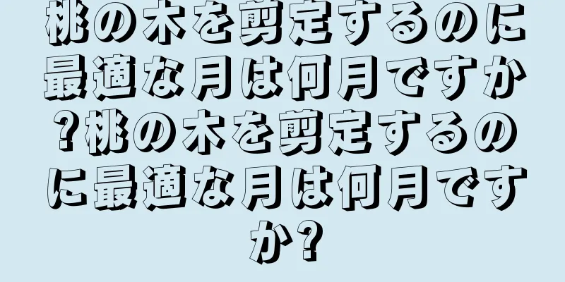桃の木を剪定するのに最適な月は何月ですか?桃の木を剪定するのに最適な月は何月ですか?