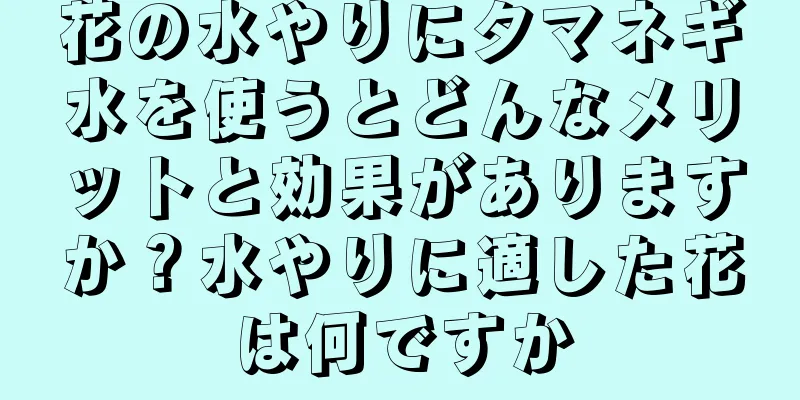 花の水やりにタマネギ水を使うとどんなメリットと効果がありますか？水やりに適した花は何ですか