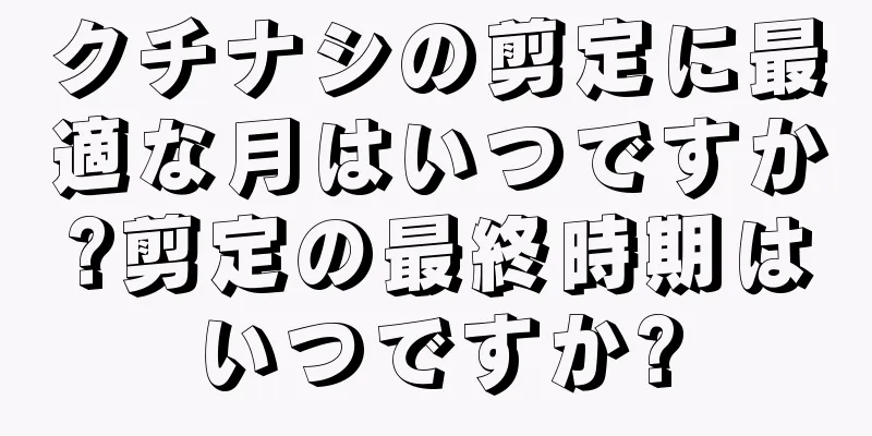 クチナシの剪定に最適な月はいつですか?剪定の最終時期はいつですか?