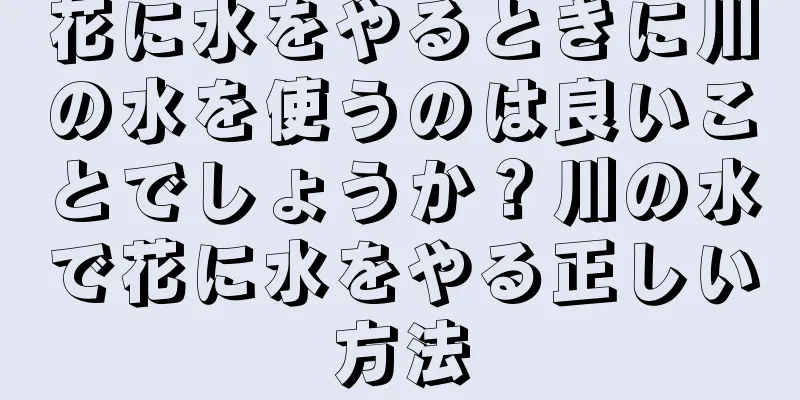 花に水をやるときに川の水を使うのは良いことでしょうか？川の水で花に水をやる正しい方法