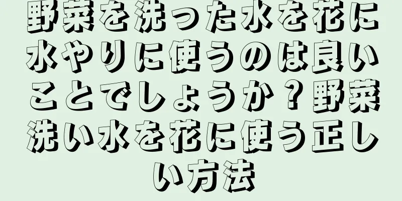 野菜を洗った水を花に水やりに使うのは良いことでしょうか？野菜洗い水を花に使う正しい方法