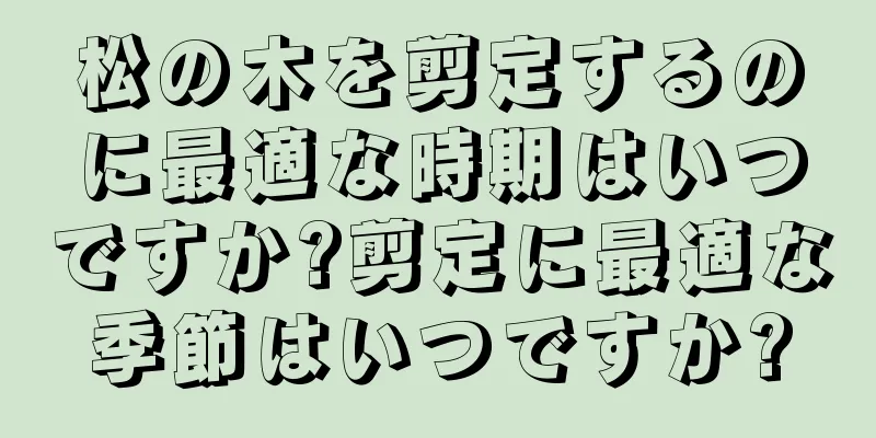 松の木を剪定するのに最適な時期はいつですか?剪定に最適な季節はいつですか?