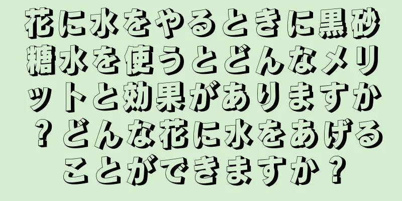 花に水をやるときに黒砂糖水を使うとどんなメリットと効果がありますか？どんな花に水をあげることができますか？