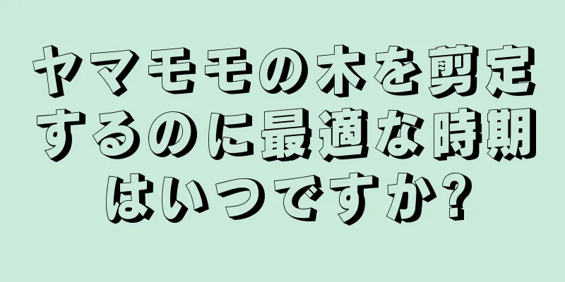 ヤマモモの木を剪定するのに最適な時期はいつですか?
