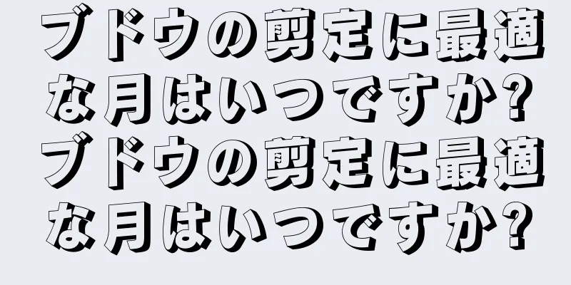 ブドウの剪定に最適な月はいつですか?ブドウの剪定に最適な月はいつですか?