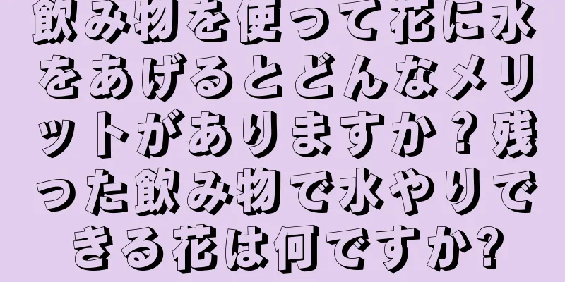 飲み物を使って花に水をあげるとどんなメリットがありますか？残った飲み物で水やりできる花は何ですか?