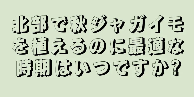 北部で秋ジャガイモを植えるのに最適な時期はいつですか?