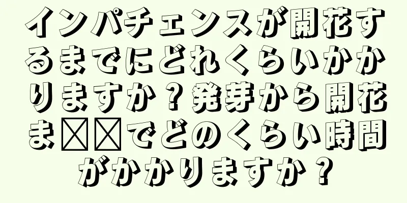 インパチェンスが開花するまでにどれくらいかかりますか？発芽から開花ま​​でどのくらい時間がかかりますか？