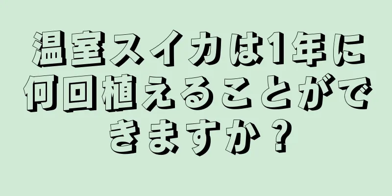 温室スイカは1年に何回植えることができますか？