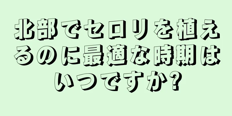 北部でセロリを植えるのに最適な時期はいつですか?